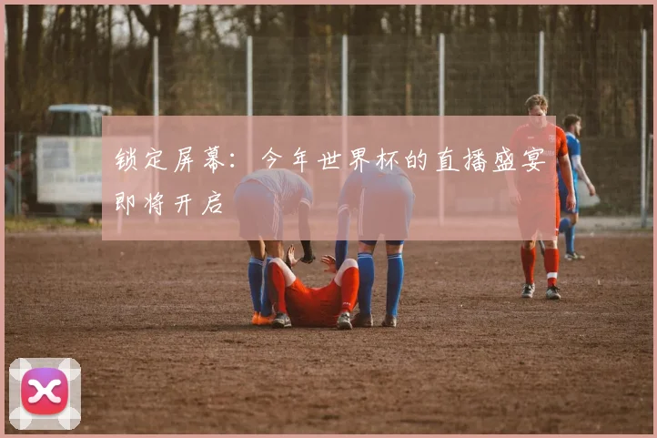 锁定屏幕：今年世界杯的直播盛宴即将开启