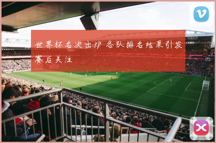 世界杯名次出炉 各队排名结果引发赛后关注