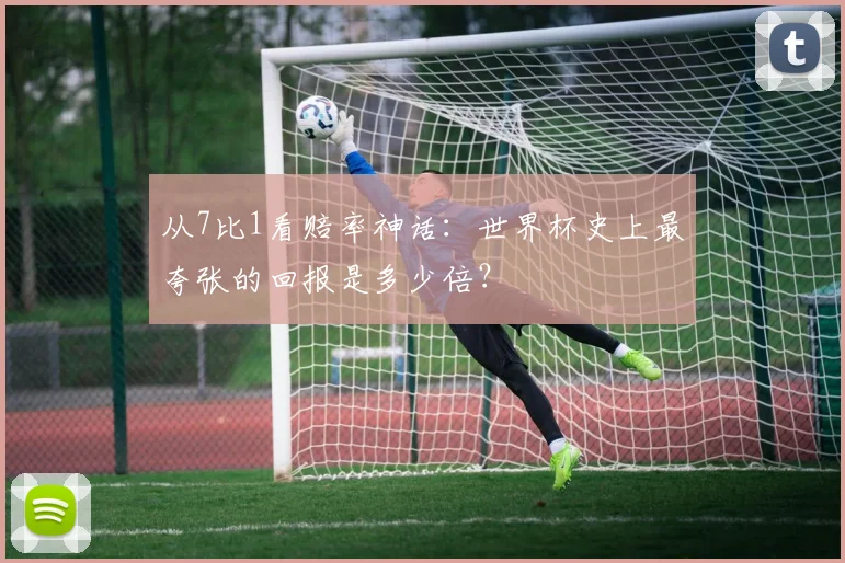 从7比1看赔率神话：世界杯史上最夸张的回报是多少倍？