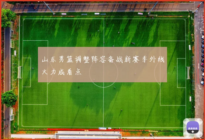 山东男篮调整阵容备战新赛季外线火力成看点