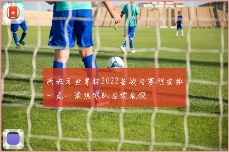 西班牙世界杯2022备战与赛程安排一览，聚焦球队后续表现