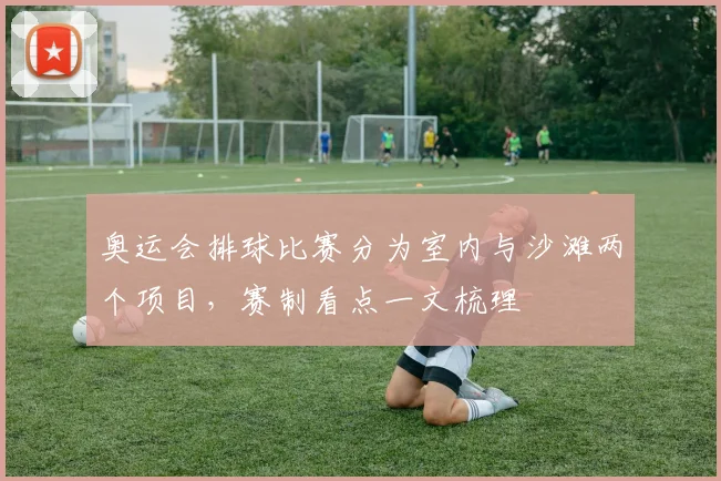 奥运会排球比赛分为室内与沙滩两个项目，赛制看点一文梳理
