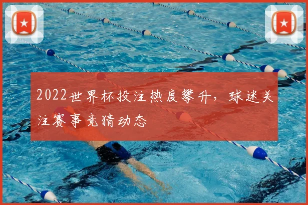 2022世界杯投注热度攀升,球迷关注赛事竞猜动态
