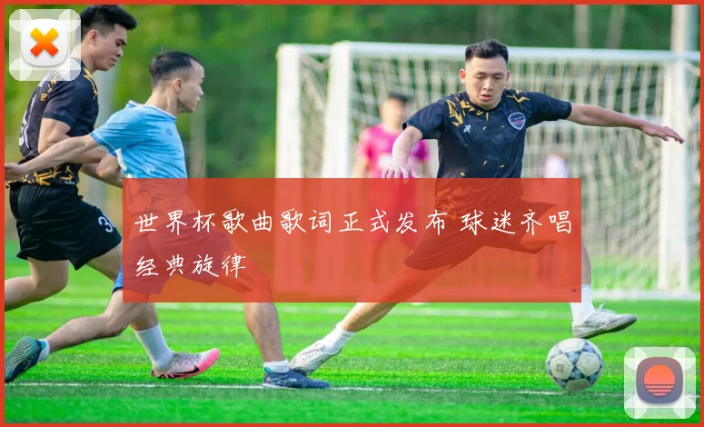 世界杯歌曲歌词正式发布 球迷齐唱经典旋律