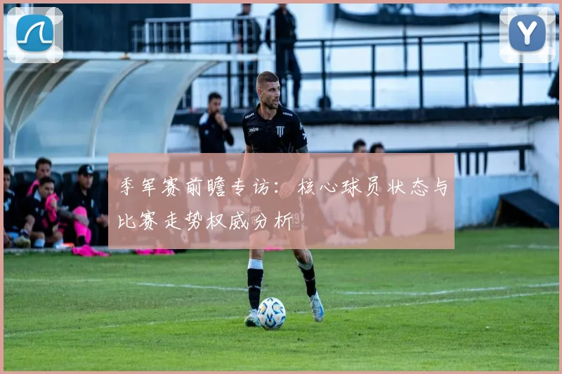 季军赛前瞻专访：核心球员状态与比赛走势权威分析