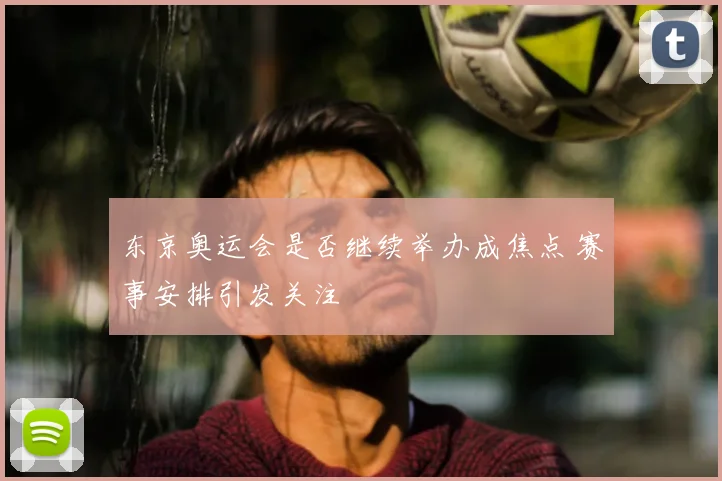 东京奥运会是否继续举办成焦点 赛事安排引发关注