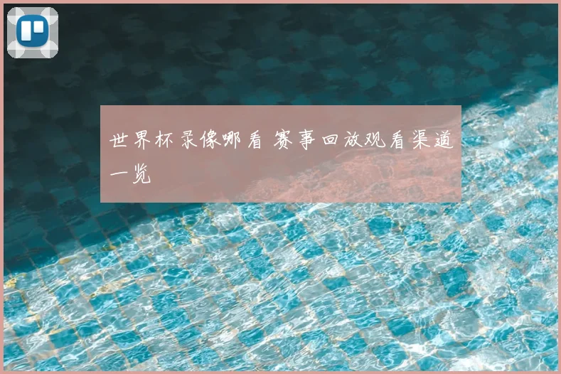世界杯录像哪看 赛事回放观看渠道一览