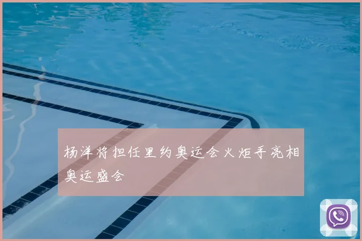 杨洋将担任里约奥运会火炬手亮相奥运盛会