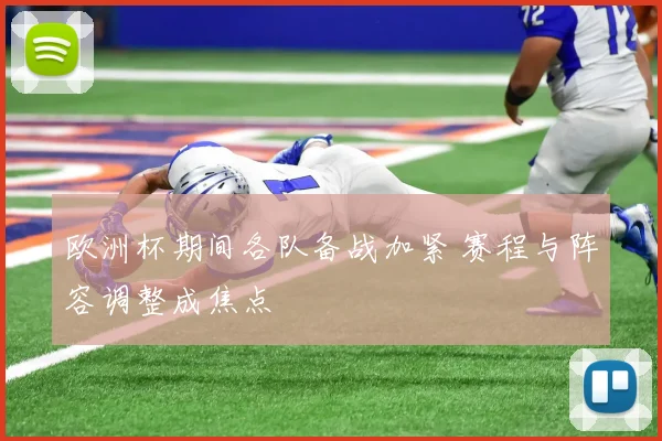 欧洲杯期间各队备战加紧 赛程与阵容调整成焦点