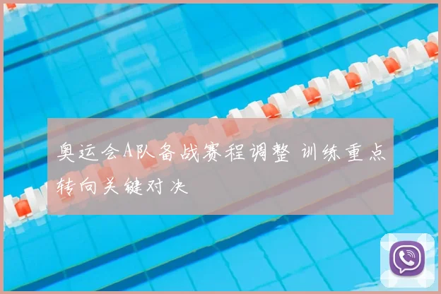 奥运会A队备战赛程调整 训练重点转向关键对决