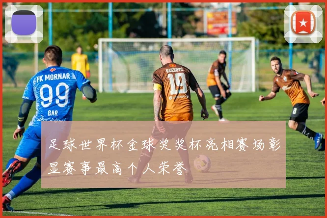 足球世界杯金球奖奖杯亮相赛场彰显赛事最高个人荣誉