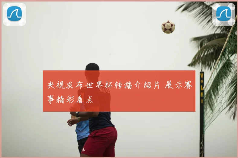 央视发布世界杯转播介绍片 展示赛事精彩看点