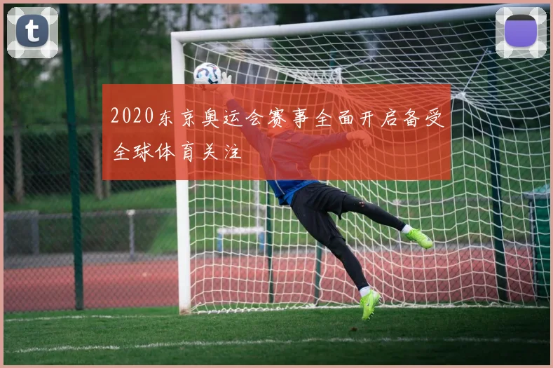 2020东京奥运会赛事全面开启备受全球体育关注