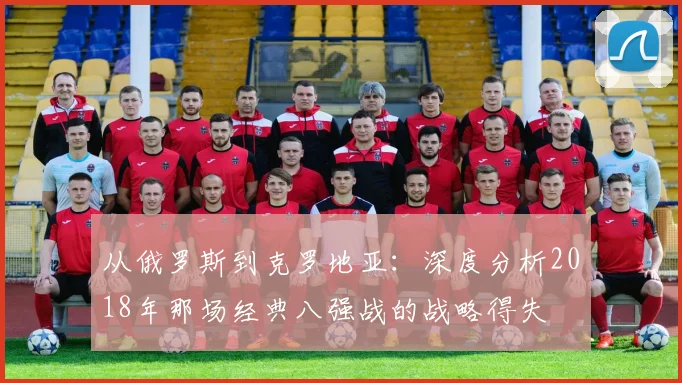 从俄罗斯到克罗地亚：深度分析2018年那场经典八强战的战略得失