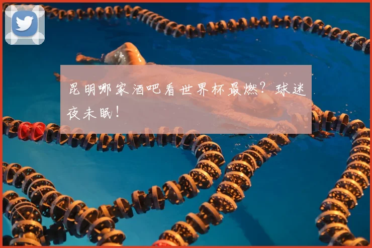 昆明哪家酒吧看世界杯最燃？球迷夜未眠！
