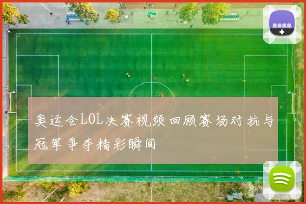 奥运会LOL决赛视频回顾赛场对抗与冠军争夺精彩瞬间