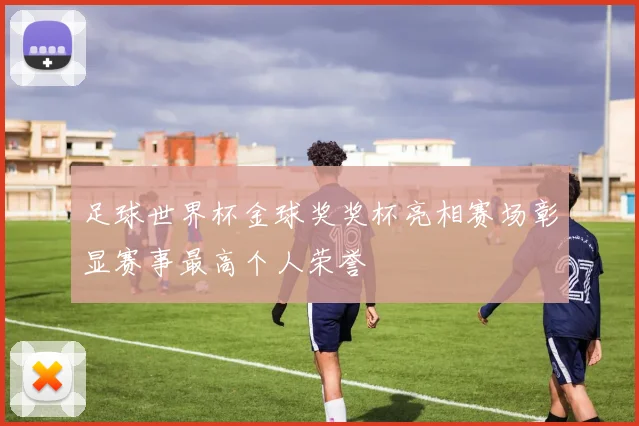 足球世界杯金球奖奖杯亮相赛场彰显赛事最高个人荣誉