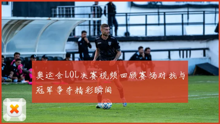 奥运会LOL决赛视频回顾赛场对抗与冠军争夺精彩瞬间
