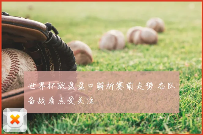 世界杯欧盘盘口解析赛前走势 各队备战看点受关注