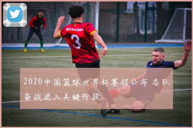 2020中国篮球世界杯赛程公布 各队备战进入关键阶段