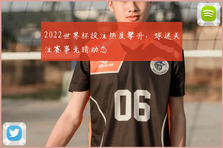 2022世界杯投注热度攀升，球迷关注赛事竞猜动态