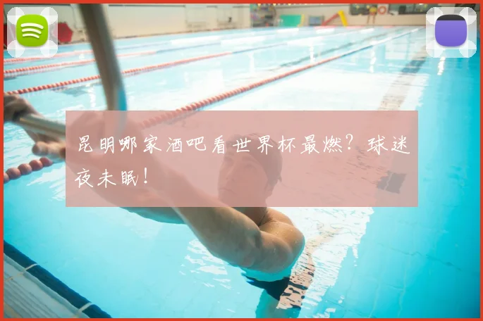昆明哪家酒吧看世界杯最燃?球迷夜未眠!