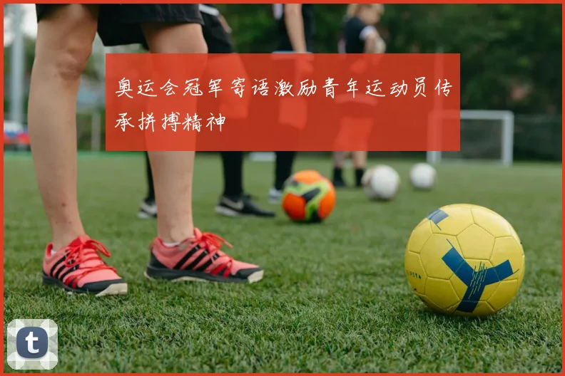 奥运会冠军寄语激励青年运动员传承拼搏精神