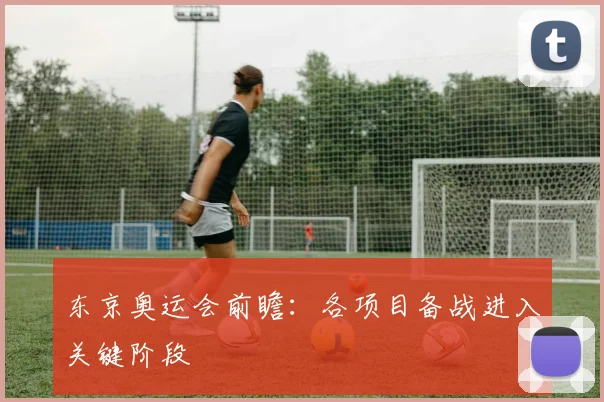 东京奥运会前瞻：各项目备战进入关键阶段