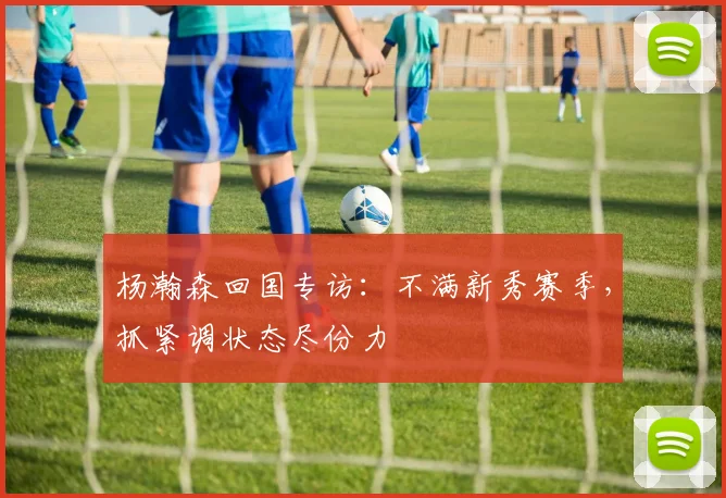 杨瀚森回国专访：不满新秀赛季，抓紧调状态尽份力