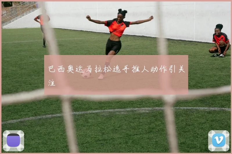 巴西奥运马拉松选手推人动作引关注