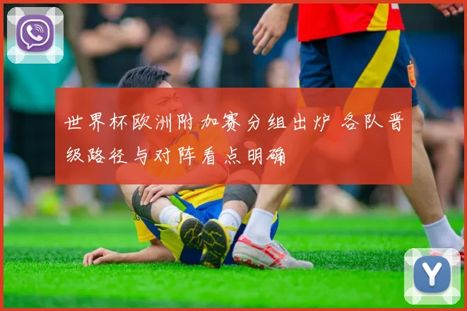 世界杯欧洲附加赛分组出炉 各队晋级路径与对阵看点明确