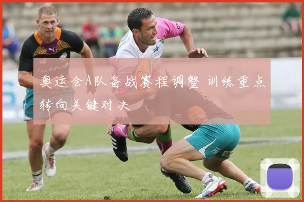 奥运会A队备战赛程调整 训练重点转向关键对决
