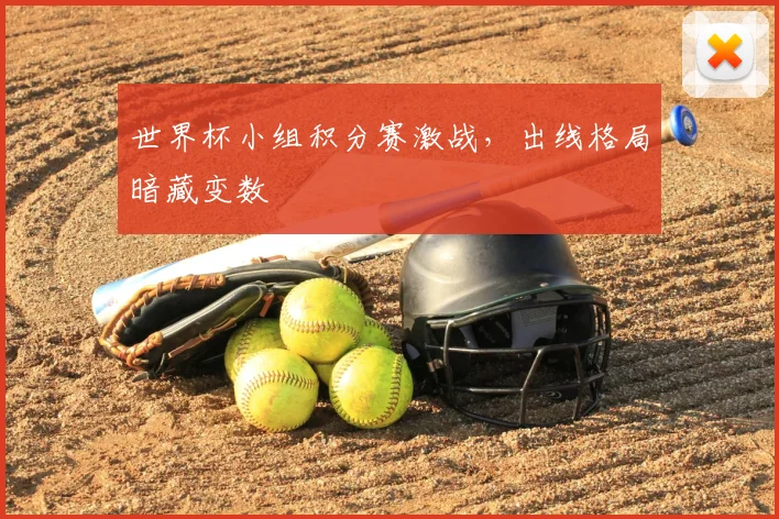 世界杯小组积分赛激战，出线格局暗藏变数