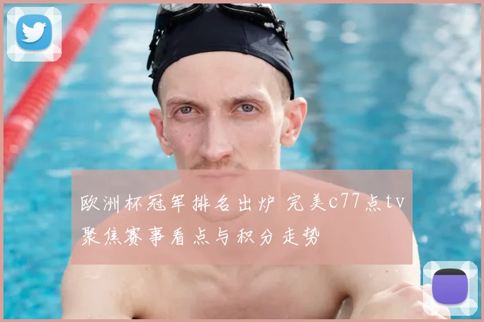 欧洲杯冠军排名出炉 完美c77点tv聚焦赛事看点与积分走势