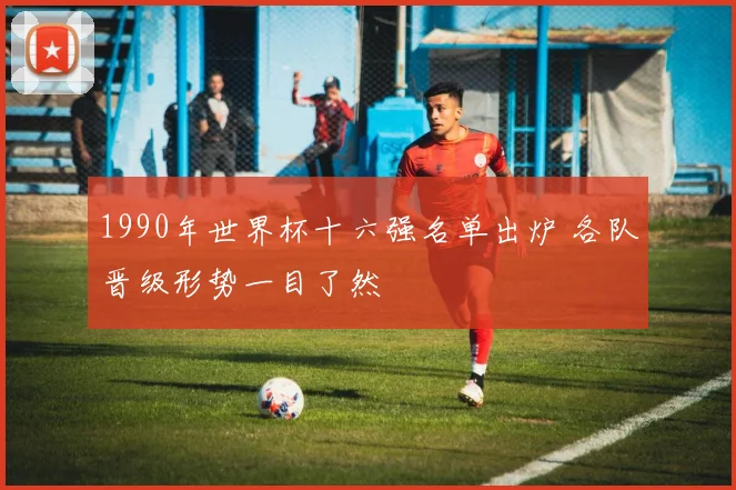 1990年世界杯十六强名单出炉 各队晋级形势一目了然