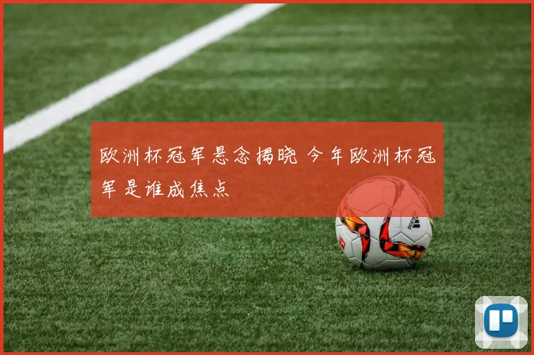 欧洲杯冠军悬念揭晓 今年欧洲杯冠军是谁成焦点