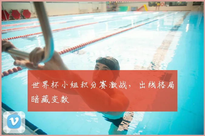 世界杯小组积分赛激战，出线格局暗藏变数