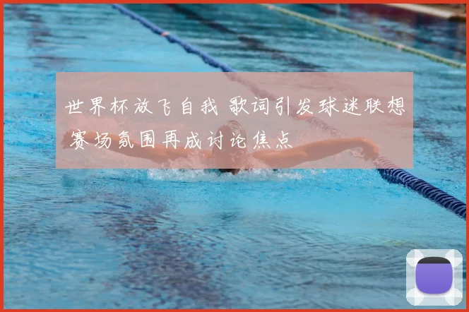 世界杯放飞自我 歌词引发球迷联想 赛场氛围再成讨论焦点