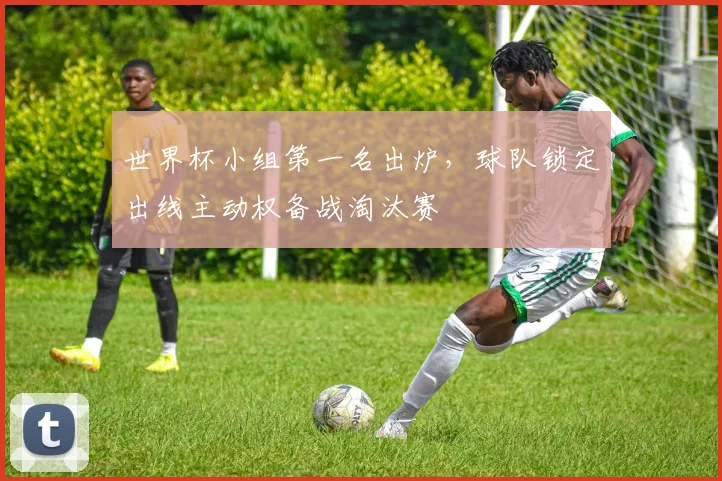 世界杯小组第一名出炉，球队锁定出线主动权备战淘汰赛