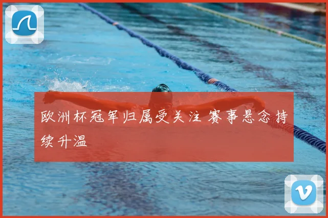 欧洲杯冠军归属受关注 赛事悬念持续升温