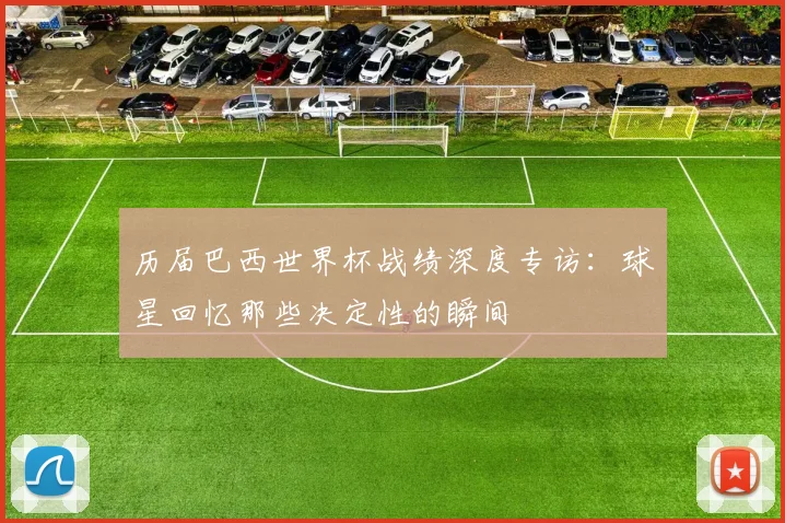 历届巴西世界杯战绩深度专访:球星回忆那些决定性的瞬间