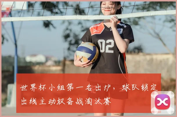 世界杯小组第一名出炉，球队锁定出线主动权备战淘汰赛