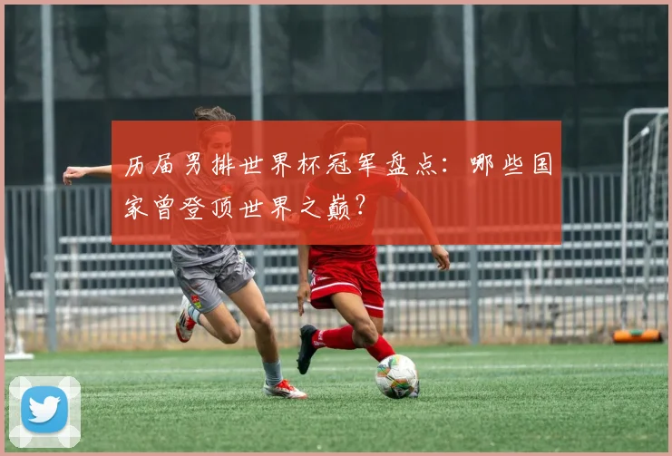 历届男排世界杯冠军盘点:哪些国家曾登顶世界之巅?