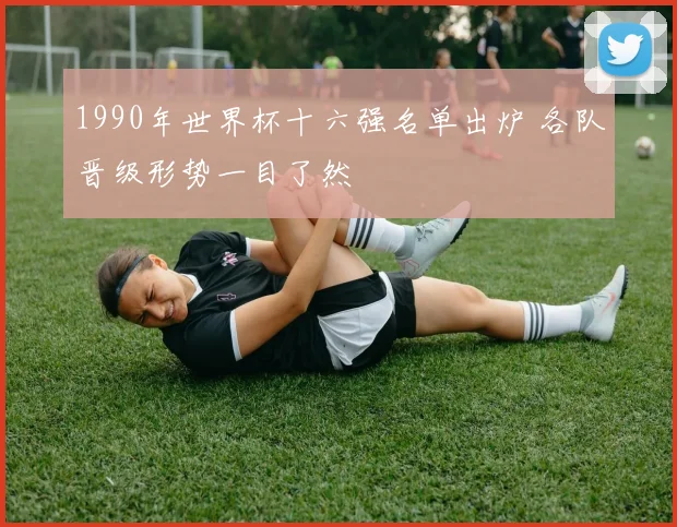 1990年世界杯十六强名单出炉 各队晋级形势一目了然