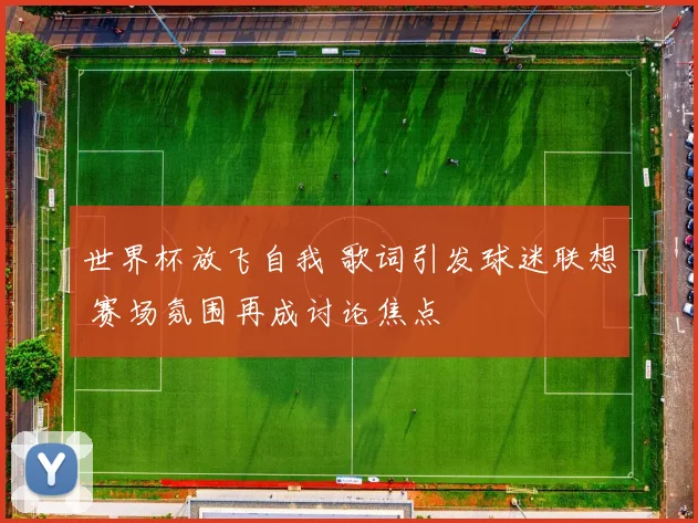世界杯放飞自我 歌词引发球迷联想 赛场氛围再成讨论焦点