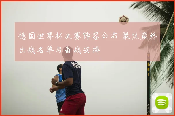德国世界杯决赛阵容公布 聚焦最终出战名单与备战安排