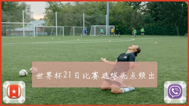 世界杯21日比赛进球亮点频出