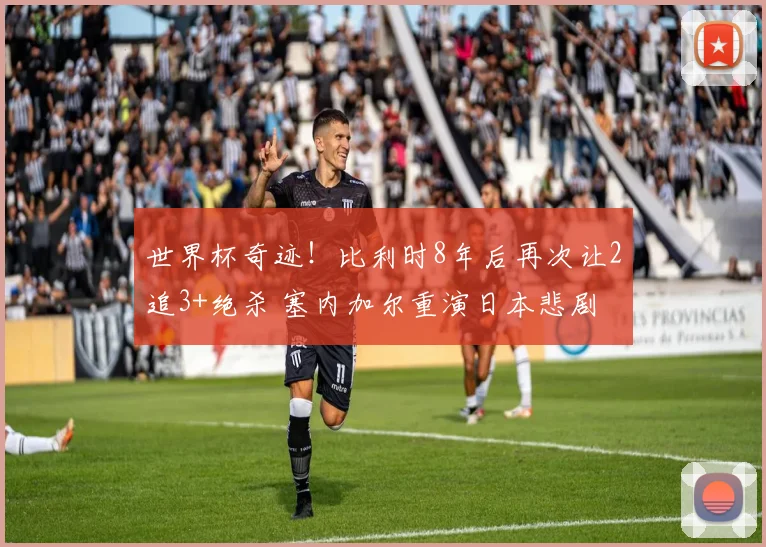 世界杯奇迹!比利时8年后再次让2追3+绝杀 塞内加尔重演日本悲剧
