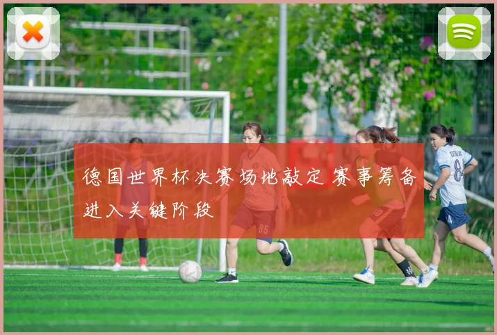 德国世界杯决赛场地敲定 赛事筹备进入关键阶段