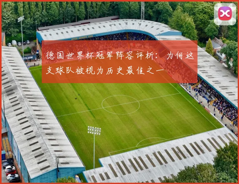 德国世界杯冠军阵容评析:为何这支球队被视为历史最佳之一